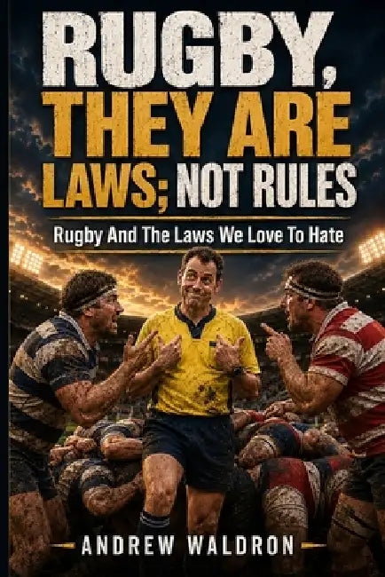 Rugby, They Are Laws; Not Rules: Rugby and the Laws we Love to Hate by Andrew Waldron