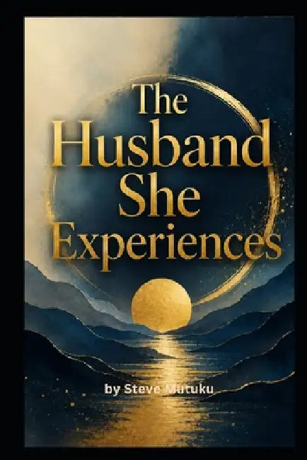 The Husband She Experiences: Why Good Men Still Create Emotional Distance in Marriage by Steve Mutuku