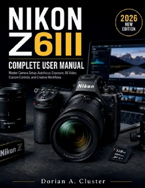 Nikon Z6iii Complete User Manual: Master Camera Setup, Autofocus, Exposure, 6K Video, Custom Controls, and Creative Workflows by Dorian A. Cluster