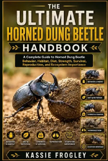 The Ultimate Horned Dung Beetle Handbook: A Complete Guide to Horned Dung Beetle Behavior, Habitat, Diet, Strength, Survival, Reproduction, and Ecosys by Kassie Frogley