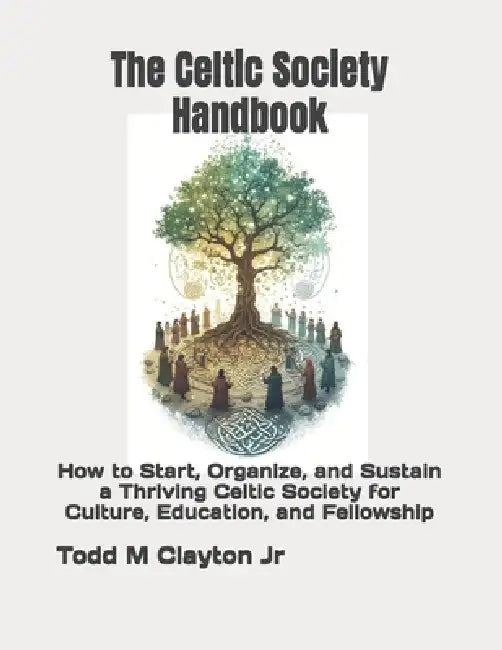 The Celtic Society Handbook: How to Start, Organize, and Sustain a Thriving Celtic Society for Culture, Education, and Fellowship by Jr. Clayton Todd M.