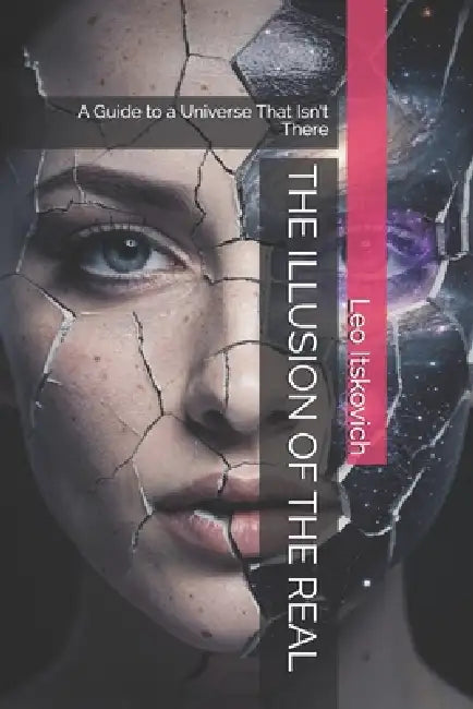The Illusion of the Real: A Guide to a Universe That Isn't There by Leo Itskovich