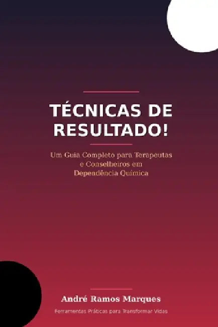 Técnicas de Resultado!: Um guia completo para Terapeutas e Conselheiros em Dependência Química. by Andre Ramos Marques