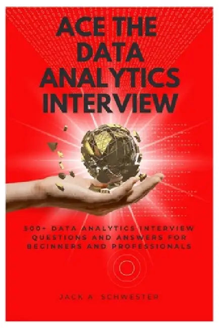 Ace The Data Analytics Interview: 500+ Data Analytics Interview Questions and Answers for Beginners and Professionals by Jack A. Schwester