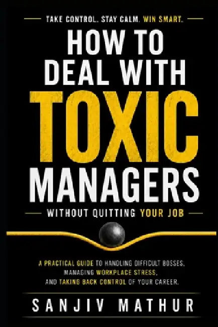 How to Deal With Toxic Managers Without Quitting Your Job: A Practical Guide to Handling Difficult Bosses, Managing Workplace Stress, and Taking Back by Sanjiv Mathur