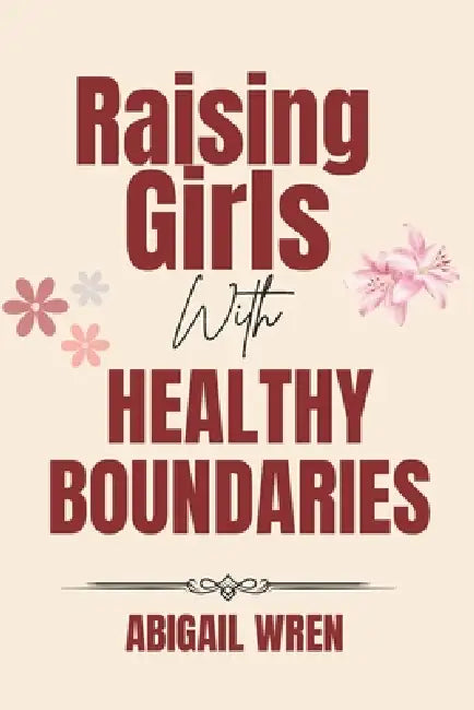 Raising Girls with Healthy Boundaries: A Parent's Guide to Raising Confident and Emotionally Secure Daughters by Abigail Wren