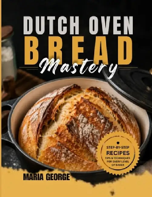 DUTCH OVEN BREAD Mastery: From Basic Loaves to Artisan-Level Baking - Master Crusty Sourdough, Rustic Boules, Sandwich Bread, Whole Grain Recipes, Fer by Maria George