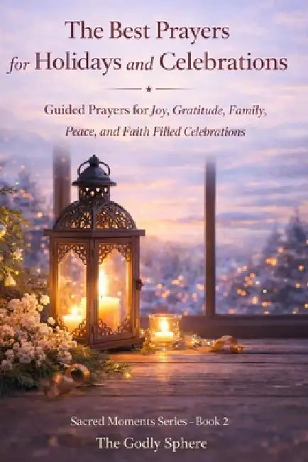 The Best Prayers for Holidays and Celebrations: Guided Prayers for Joy, Gratitude, Family, Peace, and Faith Filled Celebrations by The Godly Sphere