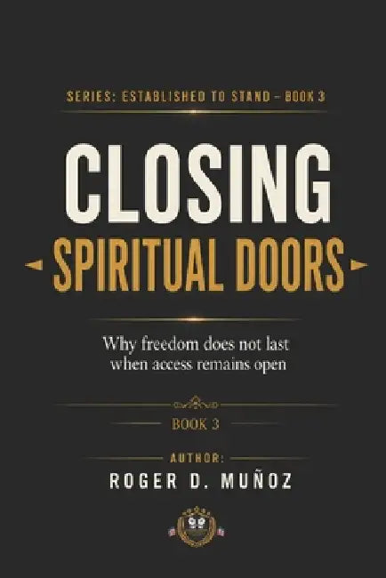 Closing Spiritual Doors: Why Freedom Does Not Last When Access Remains Open by Roger D. Muñoz