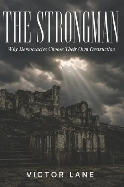 The Strongman: Why Democracies Choose Their Own Destruction by Victor Lane