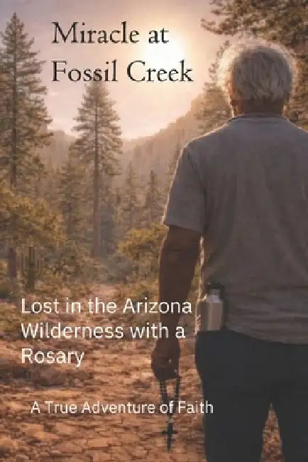 Miracle at Fossil Creek: Lost in the Arizona Wilderness with a Rosary by Joseph Sullivan