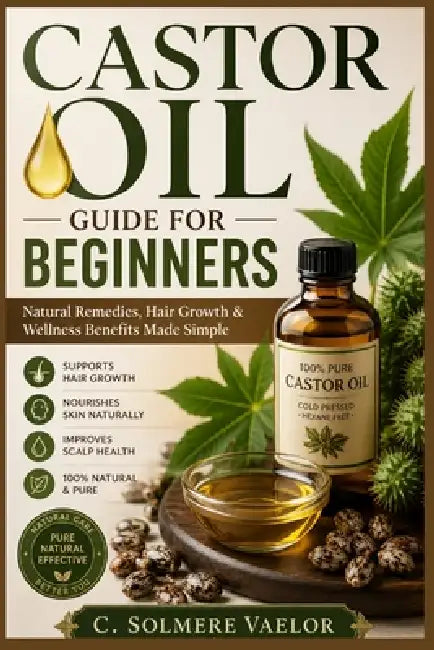 Castor Oil Guide for Beginners: Natural Remedies, Hair Growth & Wellness Benefits Made Simple by C. Solmere Vaelor