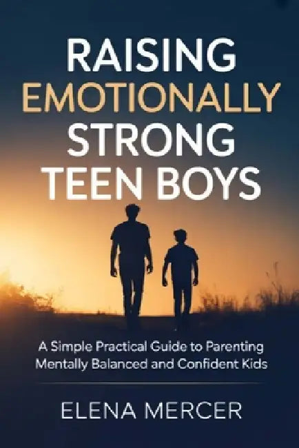 Raising Emotionally Strong Teen Boys: A Simple Practical Guide to Parenting Mentally Balanced and Confident Kids by Elena Mercer
