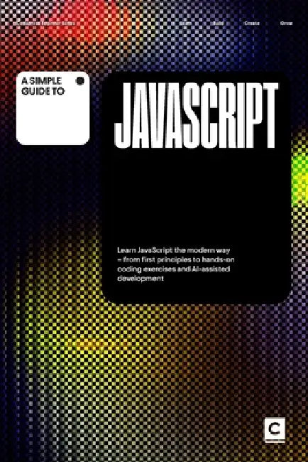 A Simple Guide to JavaScript: Learn JavaScript the modern way - from first principles to hands-on coding exercises and AI-assisted development by Codapress Publishing
