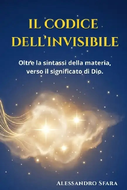 Il Codice Dell'invisibile: Oltre la sintassi della materia, verso il significato di Dio. by Alessandro Sfara