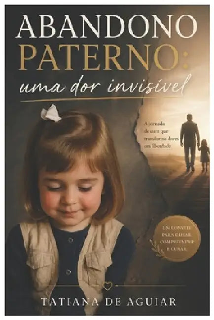 Abandono Paterno: Uma Dor Invisível: A dor invisível que afeta seus relacionamentos e sua vida emocional. Um guia prático de consciência, cura e repos by Tatiana de Aguiar