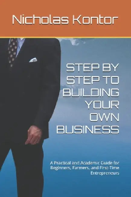 Step by Step to Building Your Own Business: A Practical and Academic Guide for Beginners, Farmers, and First-Time Entrepreneurs by Nicholas Kontor