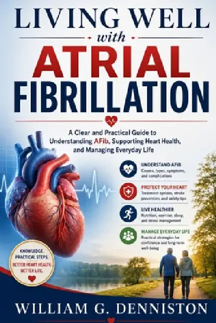 Living Well with Atrial Fibrillation: A Clear and Practical Guide to Understanding AFib, Supporting Heart Health, and Managing Everyday Life by William G. Denniston