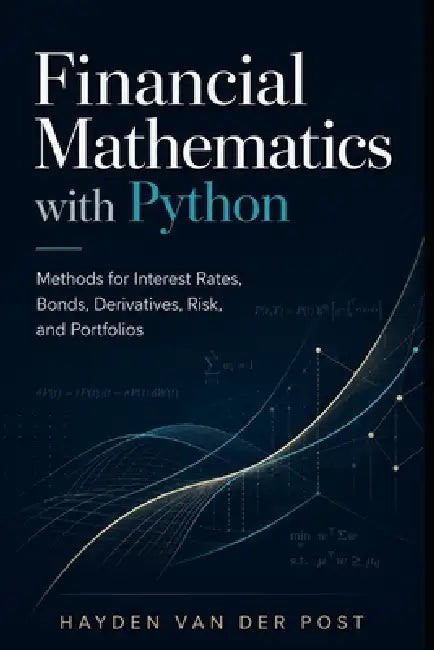Financial Mathematics with Python: Methods for Interest Rates, Bonds, Derivatives, Risk, and Portfolios by Danny Munrow, Hayden Van Der Post