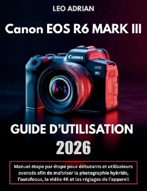 Canon EOS R6 Mark III Guide d'Utilisation 2026: Manuel étape par étape pour débutants et utilisateurs avancés afin de maîtriser la photographie hybrid by Leo Adrian
