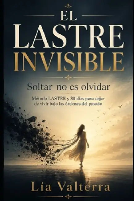 El Lastre Invisible: Soltar no es olvidar: Método LASTRE y 30 días para dejar de vivir bajo las órdenes del pasado by Lía Valterra