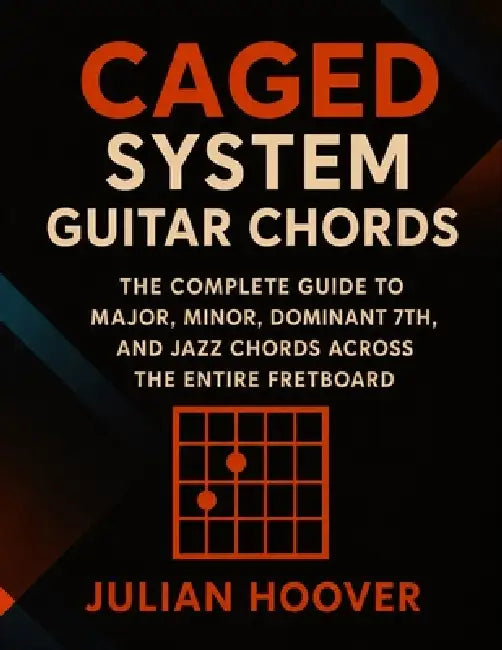 CAGED System Guitar Chords: The Complete Guide to Major, Minor, Dominant 7th, and Jazz Chords Across the Entire Fretboard by Julian Hoover