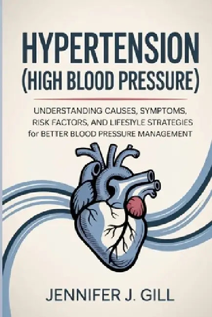 Hypertension (High Blood Pressure): Understanding Causes, Symptoms, Risk Factors, and Lifestyle Strategies for Better Blood Pressure Management by Jennifer J. Gill
