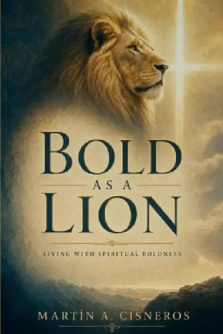 Bold as a Lion: Walking in Spiritual Boldness, Approaching God, Acting on the Word, and Resisting the Devil by Martín A. Cisneros