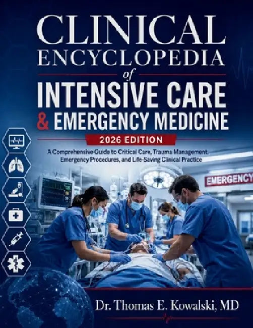CLINICAL ENCYCLOPEDIA of INTENSIVE CARE & EMERGENCY MEDICINE 2026 EDITION: A Comprehensive Guide to Critical Care, Trauma Management, Emergency Proced by Thomas E. Kowalski