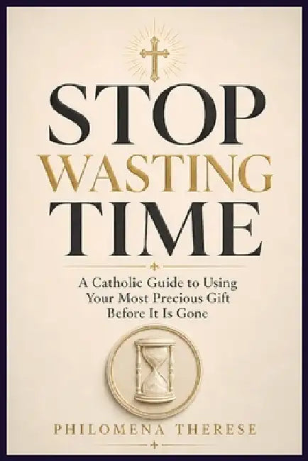 Stop Wasting Time: A Catholic Guide to Using Your Most Precious Gift Before It Is Gone by Philomena Therese