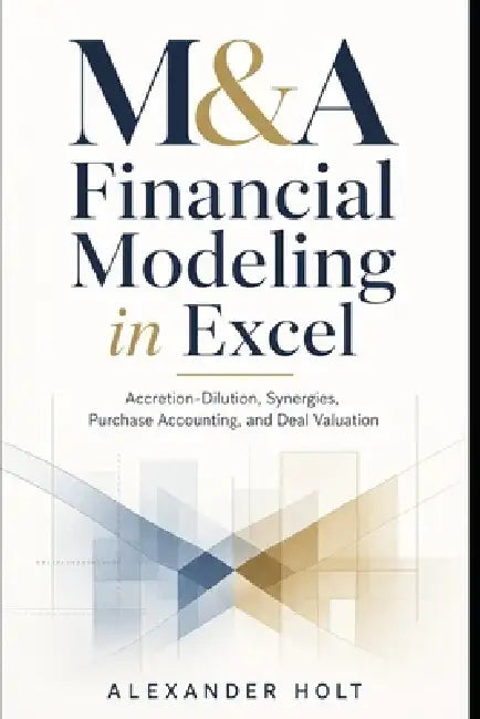 M&A Financial Modeling in Excel: Accretion-Dilution, Synergies, Purchase Accounting, and Deal Valuation by Danny Munrow, Alexander Holt