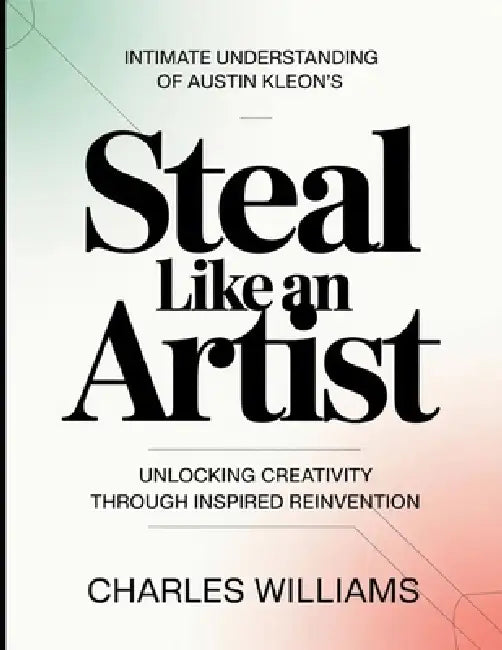 Intimate Understanding Of Austin Kleon's Steal Like An Artist: Unlocking Creativity Through Inspired Reinvention by Charles Williams