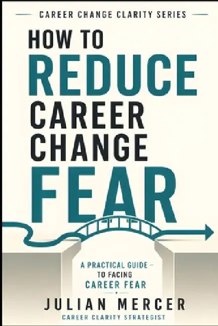 How to Reduce Career Change Fear: A Practical Guide to Facing Fear of Failure, Regret, Instability, and Starting Over by Julian Mercer