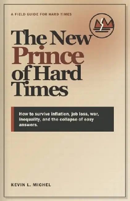 The New Prince of Hard Times: How to survive inflation, job loss, war, inequality, and the collapse of easy answers. by Kevin L. Michel