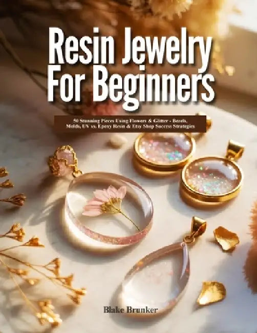 Resin Jewelry for Beginners: 50 Stunning Pieces Using Flowers & Glitter - Bezels, Molds, UV vs. Epoxy Resin & Etsy Shop Success Strategies by Blake Brunker