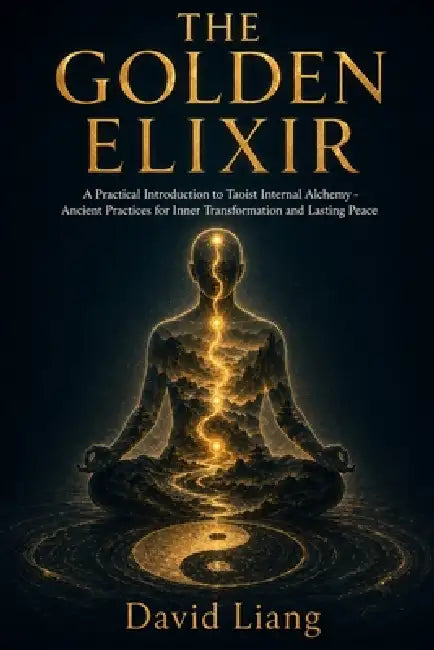 The Golden Elixir: A Practical Introduction to Taoist Internal Alchemy - Ancient Practices for Inner Transformation and Lasting Peace by David Liang