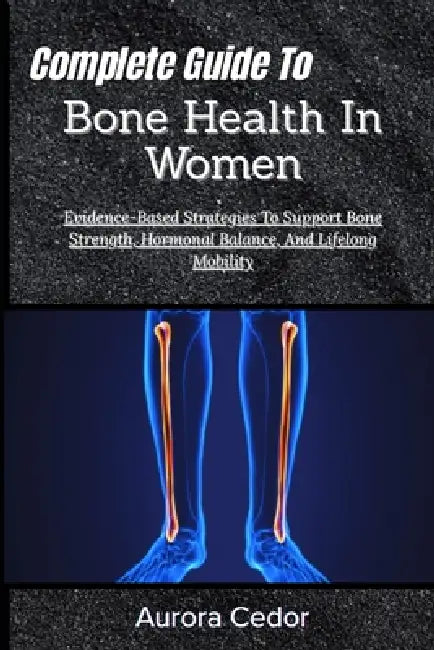 Complete Guide To Bone Health In Women: Evidence-Based Strategies To Support Bone Strength, Hormonal Balance, And Lifelong Mobility by Aurora Cedor