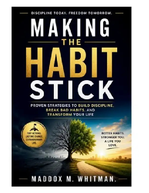 Making the Habit Stick: Proven Strategies to Build Discipline, Break Bad Habits, and Transform Your Life by Maddox M. Whitman
