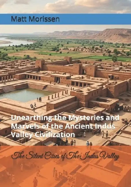 The Silent Cities of The Indus Valley: Unearthing the Mysteries and Marvels of the Ancient Indus Valley Civilization by Matt Morissen