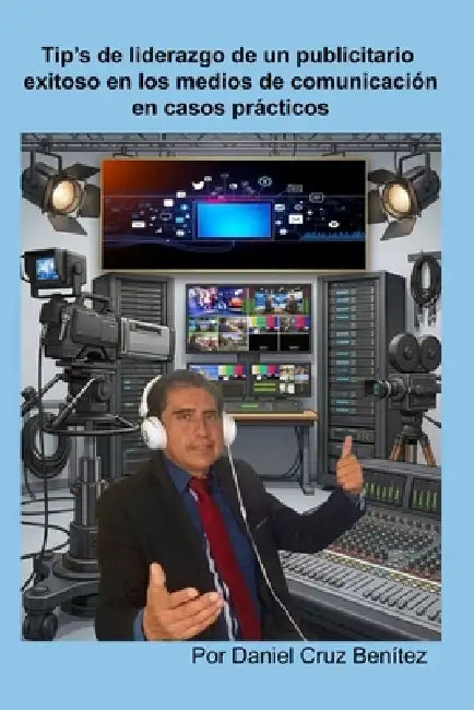 Tip's de liderazgo de un publicitario exitoso en los medios de comunicación en casos prácticos by Daniel Cruz Benitez