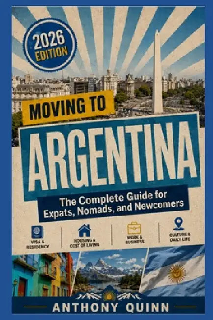 Moving to Argentina: The Complete Guide for Expats, Nomads, and Newcomers by Anthony Quinn