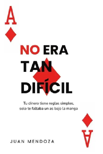 No era tan difícil: Tu dinero tiene reglas simples, solo te faltaba un as bajo la manga by Juan Mendoza