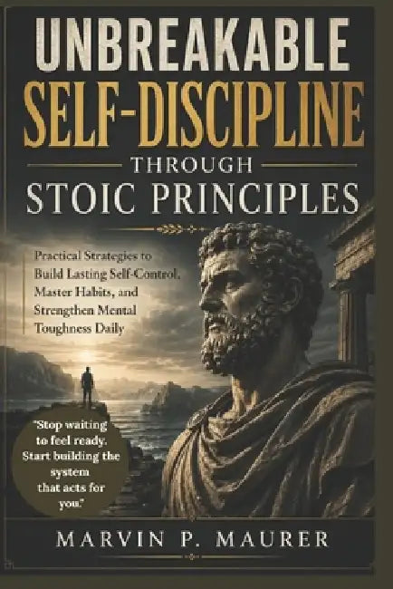 Unbreakable Self-Discipline Through Stoic Principles: Practical Strategies to Build Lasting Self-Control, Master Habits, and Strengthen Mental Toughne by Marvin P. Maurer