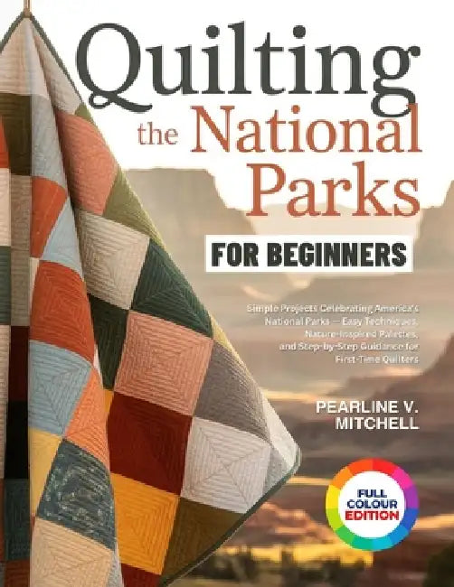 Quilting the National Parks for Beginners: Simple Projects Celebrating America's National Parks - Easy Techniques, Nature-Inspired Palettes, and Step- by Pearline V. Mitchell