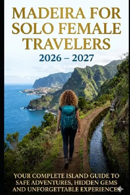 Madeira for Solo Female Travelers 2026-2027: The Complete Island Guide to Safe Adventures, Hidden Gems, Levada Hikes & Unforgettable Experiences by Ellena Hart