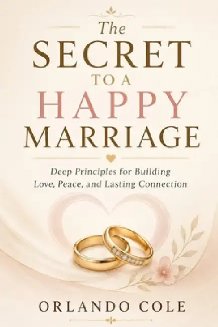 The Secret to a Happy Marriage: Deep Principles for Building Love, Peace, and Lasting Connection by Orlando Cole
