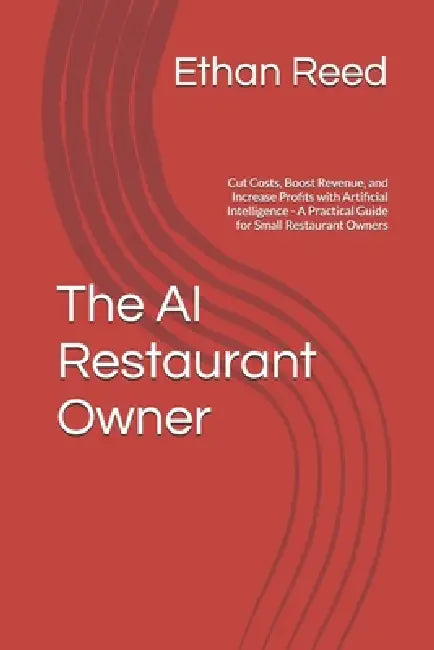 The AI Restaurant Owner: Cut Costs, Boost Revenue, and Increase Profits with Artificial Intelligence - A Practical Guide for Small Restaurant Owners by Ethan Reed