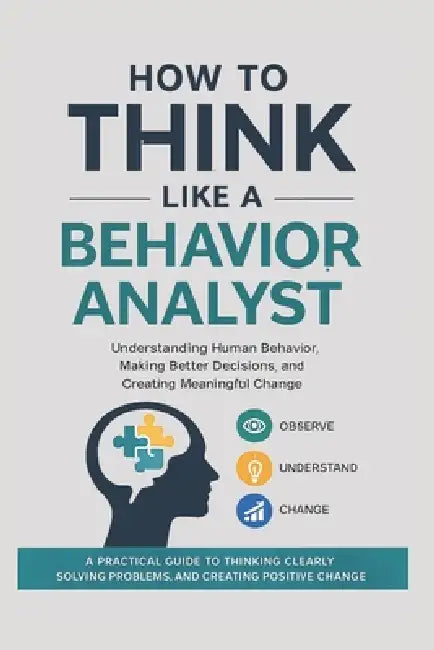 How to Think Like a Behavior Analyst: Understanding Human Behavior, Making Better Decisions, and Creating Meaningful Change by Kingswell Media Publishing