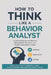 How to Think Like a Behavior Analyst: Understanding Human Behavior, Making Better Decisions, and Creating Meaningful Change by Kingswell Media Publishing