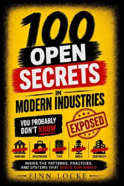 100 Open Secrets in Modern Industries You Probably Don't Know: Inside the Patterns, Practices, and Systems That Shape Our World by Finn Locke